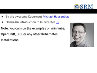 ● By the awesome Kubernaut Michael Hausenblas
● Hands-On introduction to Kubernetes →
Note: you can run the examples on minikube,
OpenShift, GKE or any other Kubernetes
Installations.
 