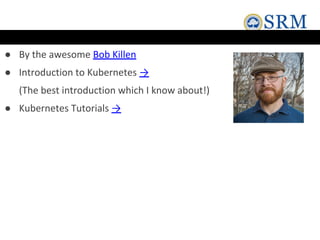 ● By the awesome Bob Killen
● Introduction to Kubernetes →
(The best introduction which I know about!)
● Kubernetes Tutorials →
 