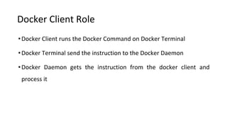 Docker Client Role
•Docker Client runs the Docker Command on Docker Terminal
•Docker Terminal send the instruction to the Docker Daemon
•Docker Daemon gets the instruction from the docker client and
process it
 