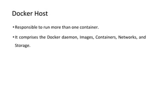 Docker Host
•Responsible to run more than one container.
•It comprises the Docker daemon, Images, Containers, Networks, and
Storage.
 