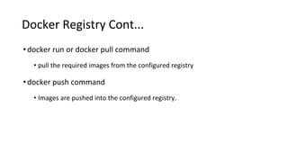 Docker Registry Cont...
•docker run or docker pull command
• pull the required images from the configured registry
•docker push command
• Images are pushed into the configured registry.
 