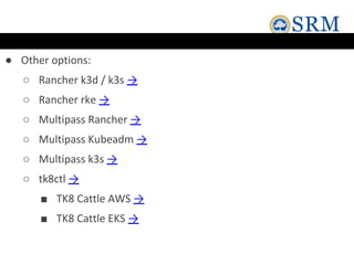 ● Other options:
○ Rancher k3d / k3s →
○ Rancher rke →
○ Multipass Rancher →
○ Multipass Kubeadm →
○ Multipass k3s →
○ tk8ctl →
■ TK8 Cattle AWS →
■ TK8 Cattle EKS →
 