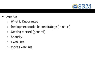 ● Agenda
○ What is Kubernetes
○ Deployment and release strategy (in short)
○ Getting started (general)
○ Security
○ Exercises
○ more Exercises
 