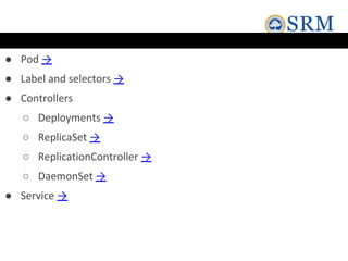 ● Pod →
● Label and selectors →
● Controllers
○ Deployments →
○ ReplicaSet →
○ ReplicationController →
○ DaemonSet →
● Service →
 