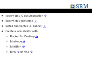 ● Kubernetes.IO documentation →
● Kubernetes Bootcamp →
● Install Kubernetes CLI kubectl →
● Create a local cluster with
○ Docker For Desktop →
○ Minikube →
○ MiniShift →
○ DinD → or Kind →
 