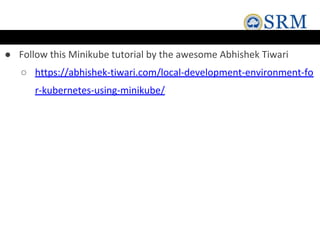 ● Follow this Minikube tutorial by the awesome Abhishek Tiwari
○ https://abhishek-tiwari.com/local-development-environment-fo
r-kubernetes-using-minikube/
 
