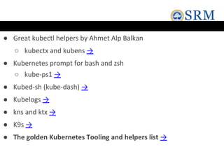 ● Great kubectl helpers by Ahmet Alp Balkan
○ kubectx and kubens →
● Kubernetes prompt for bash and zsh
○ kube-ps1 →
● Kubed-sh (kube-dash) →
● Kubelogs →
● kns and ktx →
● K9s →
● The golden Kubernetes Tooling and helpers list →
 
