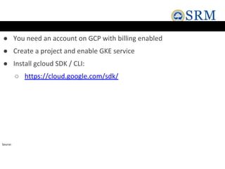 ● You need an account on GCP with billing enabled
● Create a project and enable GKE service
● Install gcloud SDK / CLI:
○ https://cloud.google.com/sdk/
Source:
 