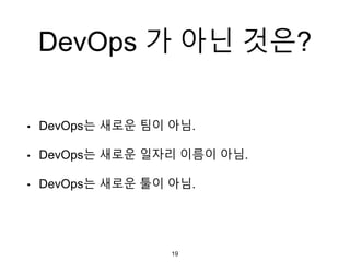 DevOps 가 아닌 것은?
• DevOps는 새로운 팀이 아님.
• DevOps는 새로운 일자리 이름이 아님.
• DevOps는 새로운 툴이 아님.
19
 