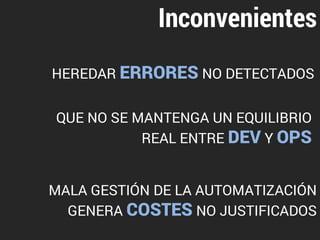 Inconvenientes 
HEREDAR ERRORES NO DETECTADOS 
QUE NO SE MANTENGA UN EQUILIBRIO 
REAL ENTRE DEV Y OPS 
MALA GESTIÓN DE LA AUTOMATIZACIÓN 
GENERA COSTES NO JUSTIFICADOS 
 
