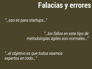 Falacias y errores 
“…eso es para startups…” 
“…los fallos en este tipo de 
metodologías ágiles son normales…” 
“…el objetivo es que todos seamos 
expertos en todo…” 
 