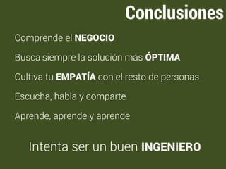 Conclusiones 
Comprende el NEGOCIO 
Busca siempre la solución más ÓPTIMA 
Cultiva tu EMPATÍA con el resto de personas 
Escucha, habla y comparte 
Aprende, aprende y aprende 
Intenta ser un buen INGENIERO 
 