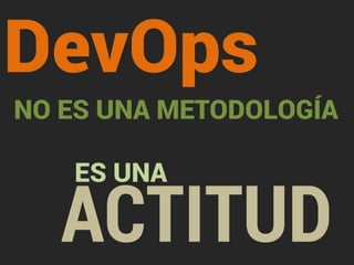 DevOps 
NO ES UNA METODOLOGÍA 
ACTITUD ES UNA 
 