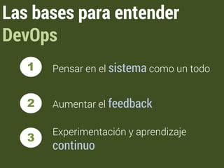Las bases para entender 
DevOps 
Pensar en el sistema como un todo 
Aumentar el feedback 
1 
2 
3 
Experimentación y aprendizaje 
continuo 
 