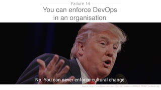 You can enforce DevOps
in an organisation
Source: http://i.huffpost.com/gen/2561186/images/o-DONALD-TRUMP-facebook.jpg
No. You can never enforce cultural change.
Failure 14
 