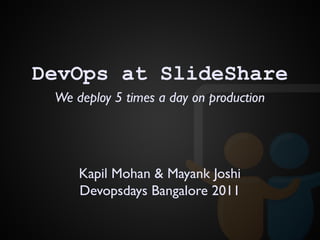 We deploy 5 times a day on production
DevOps at SlideShare
Kapil Mohan & Mayank Joshi
Devopsdays Bangalore 2011
 