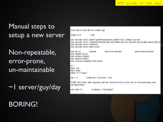 Manual steps to
setup a new server
Non-repeatable,
error-prone,
un-maintainable
~1 server/guy/day
BORING!
WTF slide of the day
 