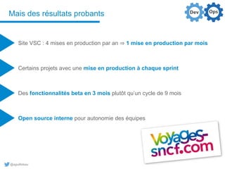 @aguilloteau
Mais des résultats probants
Site VSC : 4 mises en production par an ⇒ 1 mise en production par mois
Certains projets avec une mise en production à chaque sprint
Des fonctionnalités beta en 3 mois plutôt qu’un cycle de 9 mois
Open source interne pour autonomie des équipes
 