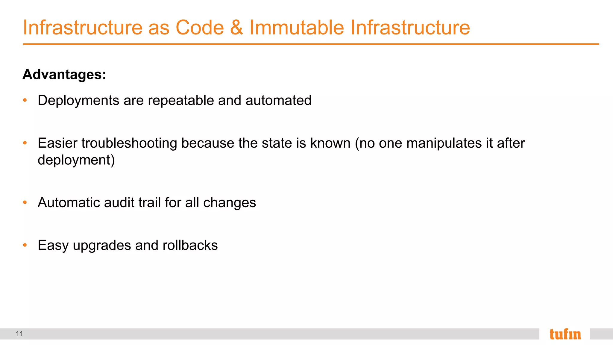 11
Advantages:
• Deployments are repeatable and automated
• Easier troubleshooting because the state is known (no one manipulates it after
deployment)
• Automatic audit trail for all changes
• Easy upgrades and rollbacks
Infrastructure as Code & Immutable Infrastructure
 