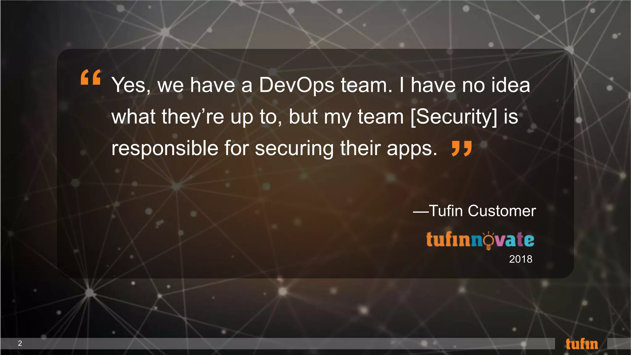 2
Yes, we have a DevOps team. I have no idea
what they’re up to, but my team [Security] is
responsible for securing their apps.
“
”
—Tufin Customer
2018
 