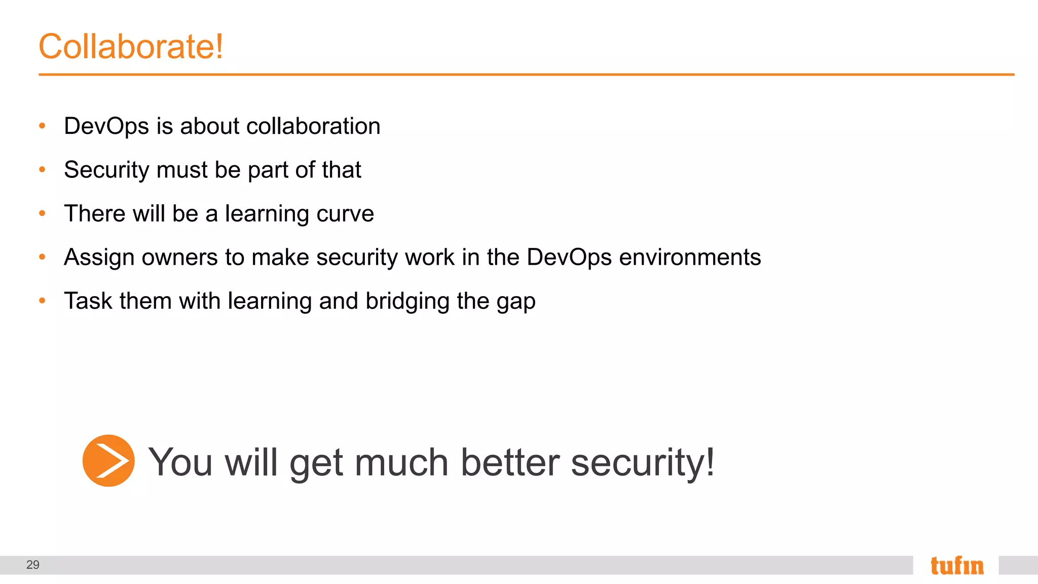 29
• DevOps is about collaboration
• Security must be part of that
• There will be a learning curve
• Assign owners to make security work in the DevOps environments
• Task them with learning and bridging the gap
Collaborate!
You will get much better security!
 