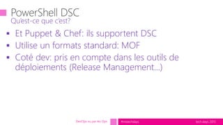 tech.days 2015#mstechdays
 Et Puppet & Chef: ils supportent DSC
 Utilise un formats standard: MOF
 Coté dev: pris en compte dans les outils de
déploiements (Release Management…)
Qu’est-ce que c’est?
DevOps vu par les Ops
 
