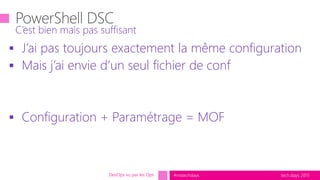 tech.days 2015#mstechdays
 J’ai pas toujours exactement la même configuration
 Mais j’ai envie d’un seul fichier de conf
 Configuration + Paramétrage = MOF
C’est bien mais pas suffisant
DevOps vu par les Ops
 