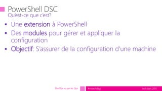 tech.days 2015#mstechdays
 Une extension à PowerShell
 Des modules pour gérer et appliquer la
configuration
 Objectif: S’assurer de la configuration d’une machine
Qu’est-ce que c’est?
DevOps vu par les Ops
 