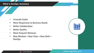 +1(973) 598-3969 www.cognixia.com
What is DevOps: Summary
• Innovate Faster
• More Responsive to Business Needs
• Better Collaboration
• Better Quality
• More frequent Releases
• New Mindset + New Tools + New Skills =
DevOps
 