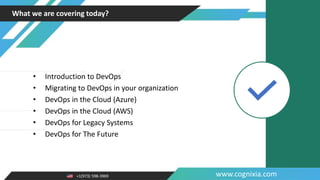 +1(973) 598-3969 www.cognixia.com
What we are covering today?
• Introduction to DevOps
• Migrating to DevOps in your organization
• DevOps in the Cloud (Azure)
• DevOps in the Cloud (AWS)
• DevOps for Legacy Systems
• DevOps for The Future
 
