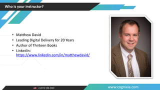 +1(973) 598-3969 www.cognixia.com
Who is your instructor?
• Matthew David
• Leading Digital Delivery for 20 Years
• Author of Thirteen Books
• LinkedIn:
https://www.linkedin.com/in/matthewdavid/
 