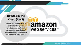 +1(973) 598-3969 www.cognixia.com
DevOps in the
Cloud (AWS)
DevOps is a combination of
cultural philosophies,
practices, and tools that
increases the organization’s
ability to deliver applications
and services at high velocity
 