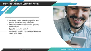 +1(973) 598-3969 www.cognixia.com
Meet the Challenge: Consumer Needs
• Consumer needs are changing faster with
greater demand on digital services
• The number of digital services is growing
exponentially
• Speed to market is critical
• The barrier of entry into Digital Services has
never been lower
 