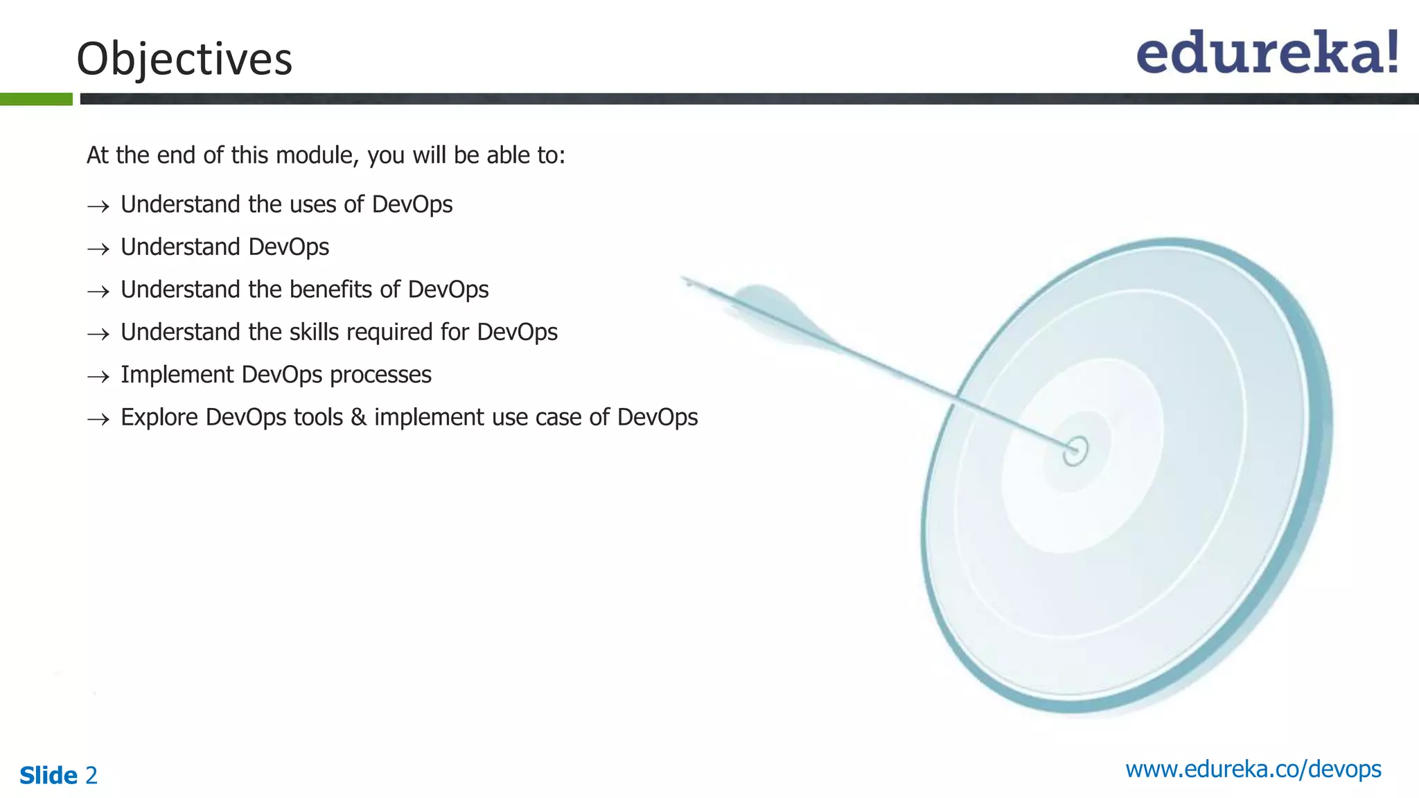 Slide 2 www.edureka.co/devops
At the end of this module, you will be able to:
Objectives
 Understand the uses of DevOps
 Understand DevOps
 Understand the benefits of DevOps
 Understand the skills required for DevOps
 Implement DevOps processes
 Explore DevOps tools & implement use case of DevOps
 