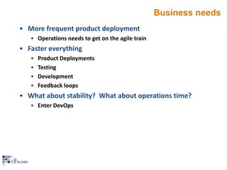 Business needs
• More frequent product deployment
• Operations needs to get on the agile train

• Faster everything
•
•
•
•

Product Deployments
Testing
Development
Feedback loops

• What about stability? What about operations time?
• Enter DevOps

 