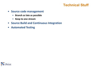 Technical Stuff
• Source code management
• Branch as late as possible
• Keep to one stream

• Source Build and Continuous Integration
• Automated Testing

 