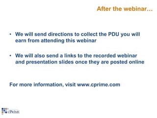 After the webinar…

• We will send directions to collect the PDU you will
earn from attending this webinar
• We will also send a links to the recorded webinar
and presentation slides once they are posted online

For more information, visit www.cprime.com

 