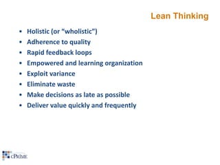 Lean Thinking
•
•
•
•
•
•
•
•

Holistic (or “wholistic”)
Adherence to quality
Rapid feedback loops
Empowered and learning organization
Exploit variance
Eliminate waste
Make decisions as late as possible
Deliver value quickly and frequently

 