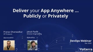 © 2019 Volterra Inc. All Rights Reserved.CONFIDENTIAL - DO NOT DISTRIBUTE WITHOUT NDA
Enable the Cloud for Everyone, Everywhere
DevOps Webinar
Dec 2020
Pranav Dharwadkar
VP Products
@pranavdh01
Jakub Pavlik
Director Engineering
@JakubPav
Deliver your App Anywhere …
Publicly or Privately
 