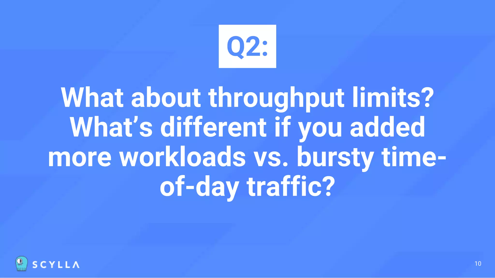 What about throughput limits?
What’s different if you added
more workloads vs. bursty time-
of-day traffic?
Q2:
10
 