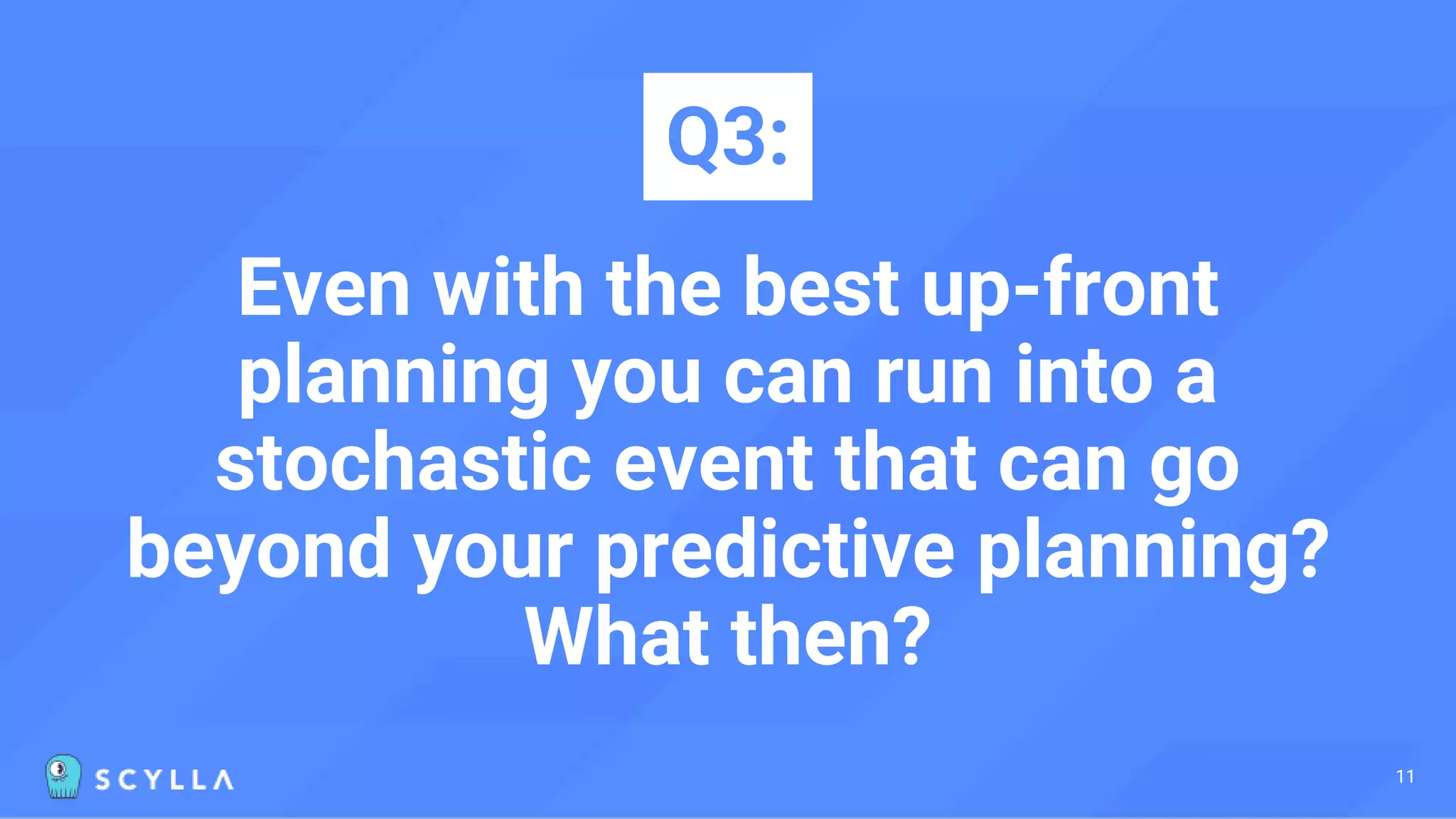 Even with the best up-front
planning you can run into a
stochastic event that can go
beyond your predictive planning?
What then?
Q3:
11
 