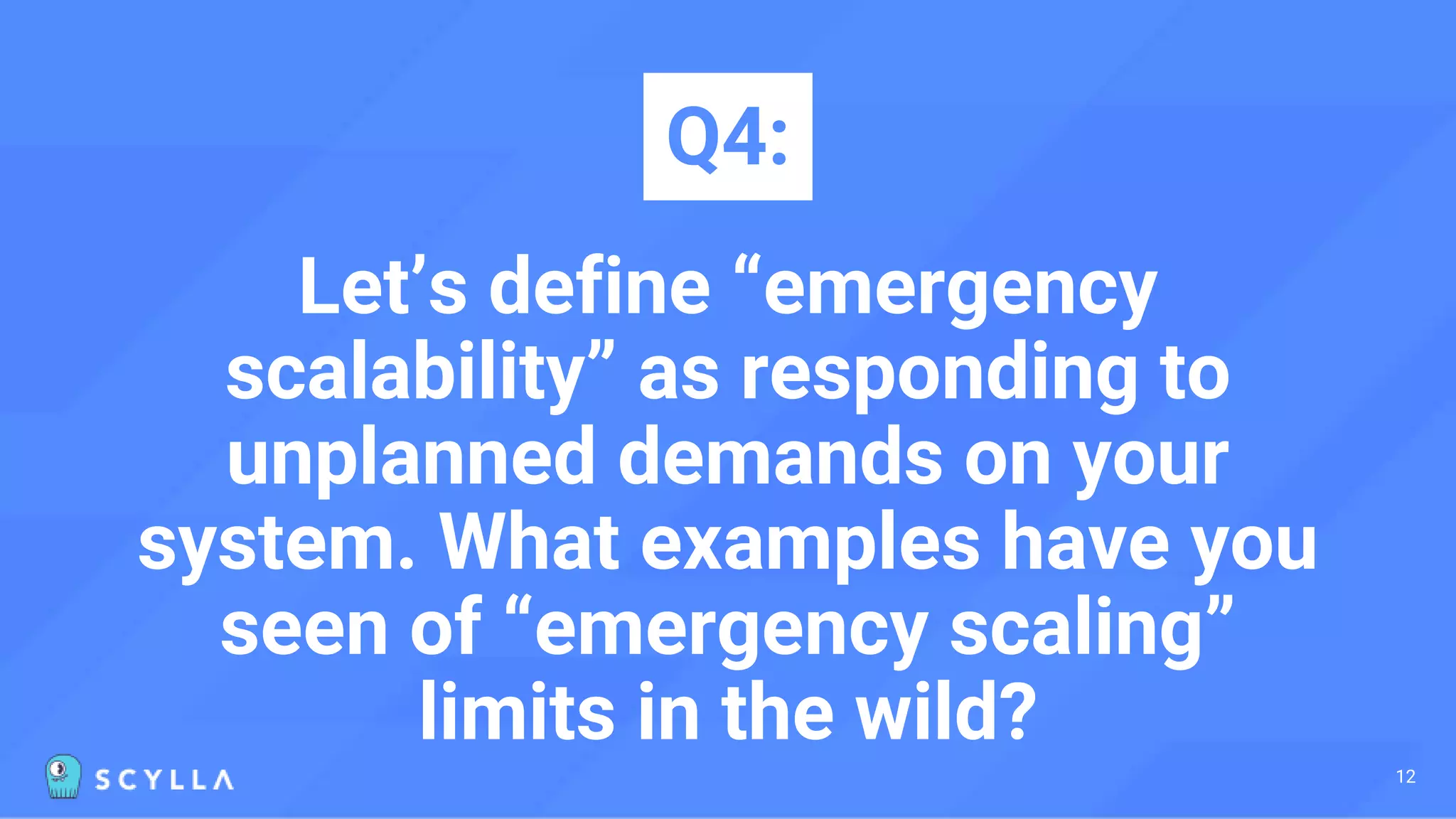 Let’s define “emergency
scalability” as responding to
unplanned demands on your
system. What examples have you
seen of “emergency scaling”
limits in the wild?
Q4:
12
 