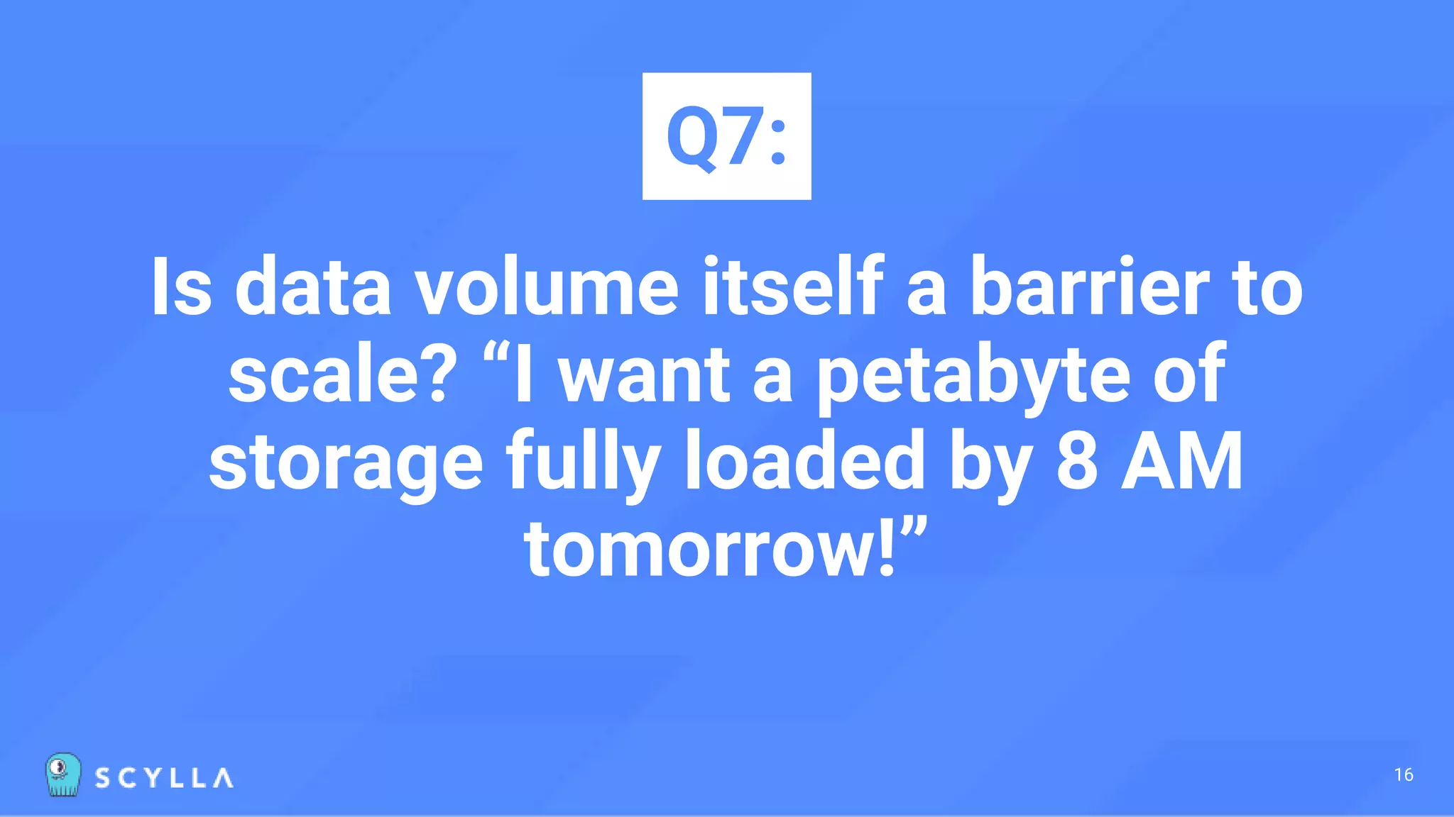 Is data volume itself a barrier to
scale? “I want a petabyte of
storage fully loaded by 8 AM
tomorrow!”
Q7:
16
 