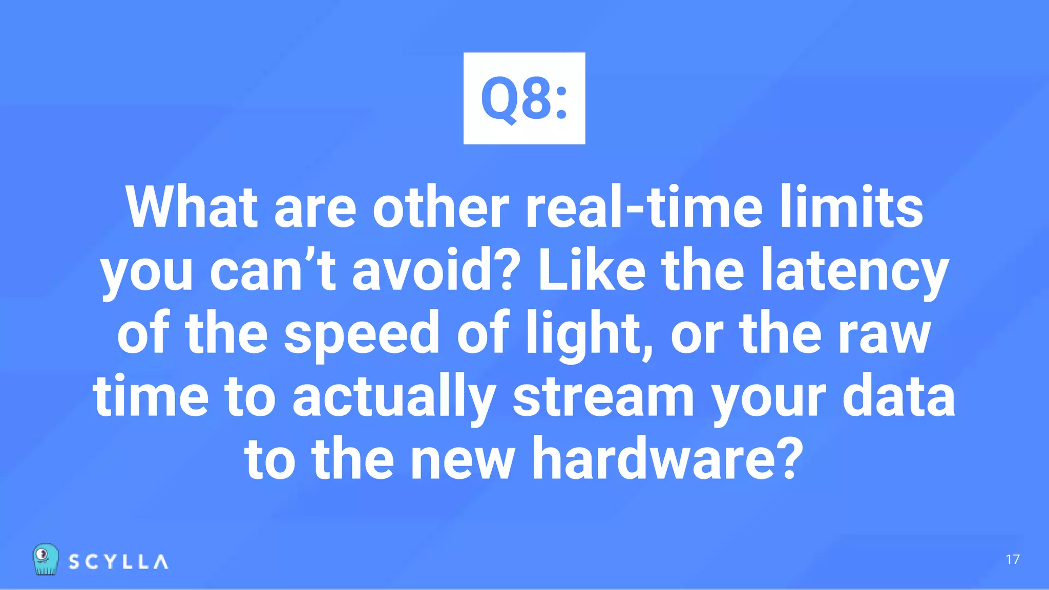 What are other real-time limits
you can’t avoid? Like the latency
of the speed of light, or the raw
time to actually stream your data
to the new hardware?
Q8:
17
 