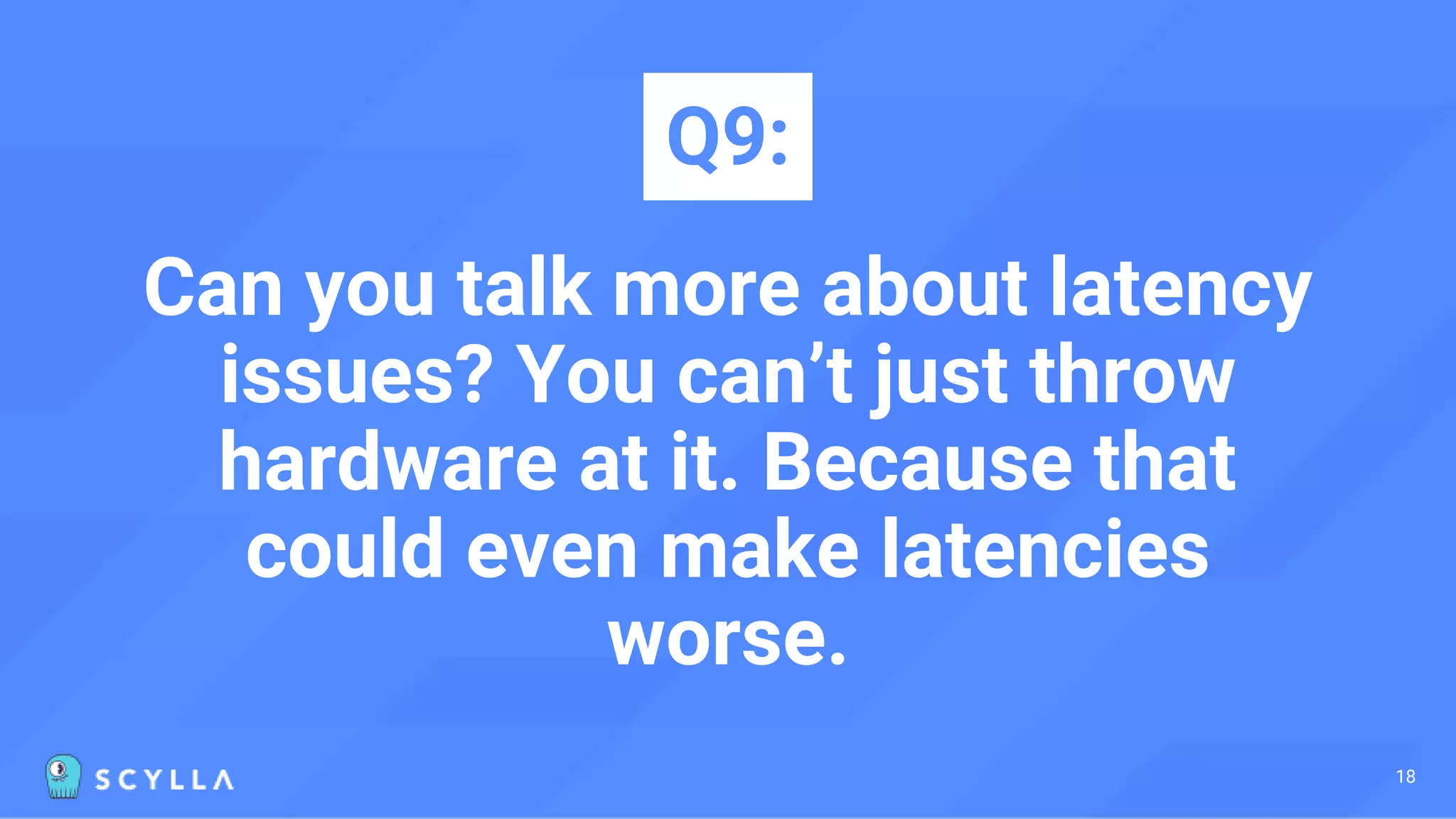Can you talk more about latency
issues? You can’t just throw
hardware at it. Because that
could even make latencies
worse.
Q9:
18
 