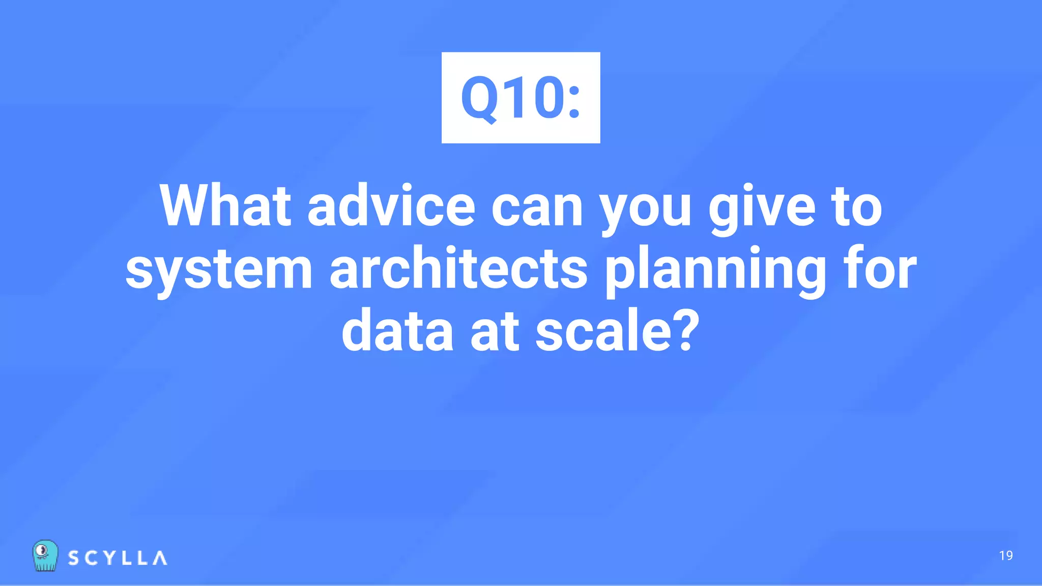 What advice can you give to
system architects planning for
data at scale?
Q10:
19
 
