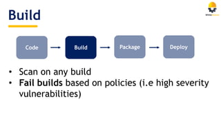 Build
Code Build Package Deploy
• Scan on any build
• Fail builds based on policies (i.e high severity
vulnerabilities)
 