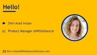 Hello!
Shiri Arad Ivtsan
Product Manager @WhiteSource
Shiri.ivtsan@WhiteSourceSoftware.com
 