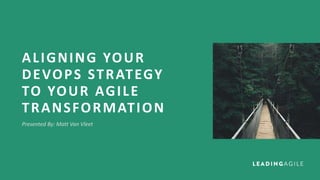 ALIGNING YOUR
DEVOPS STRATEGY
TO YOUR AGILE
TRANSFORMATION
Presented By: Matt Van Vleet
 