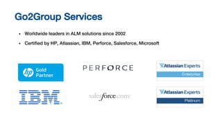 • Worldwide leaders in ALM solutions since 2002
• Certified by HP, Atlassian, IBM, Perforce, Salesforce, Microsoft
Go2Group Services
 